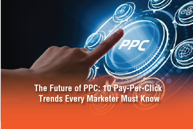 The Future of PPC: 10 Pay-Per-Click Trends Every Marketer Must Know